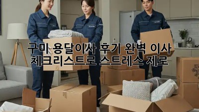 구미 용달이사 후기: 완벽 이사 체크리스트로 스트레스 제로!